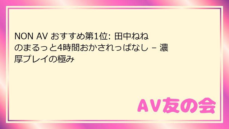 NON AV おすすめ第1位: 田中ねねのまるっと4時間おかされっぱなし – 濃厚プレイの極み