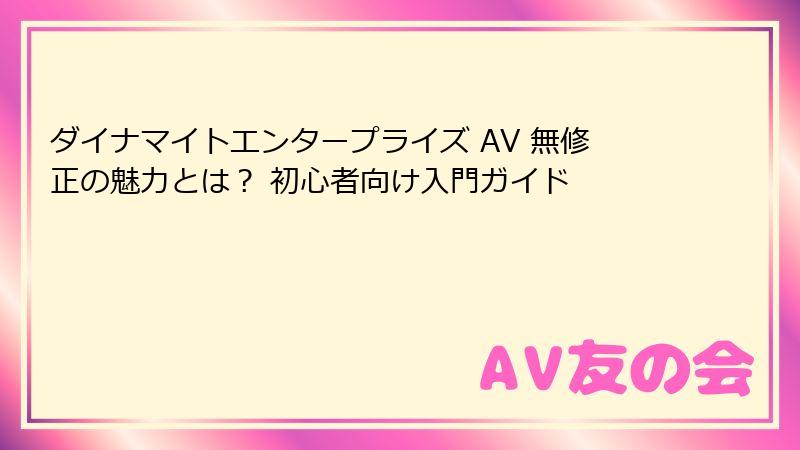 ダイナマイトエンタープライズ AV 無修正の魅力とは？ 初心者向け入門ガイド