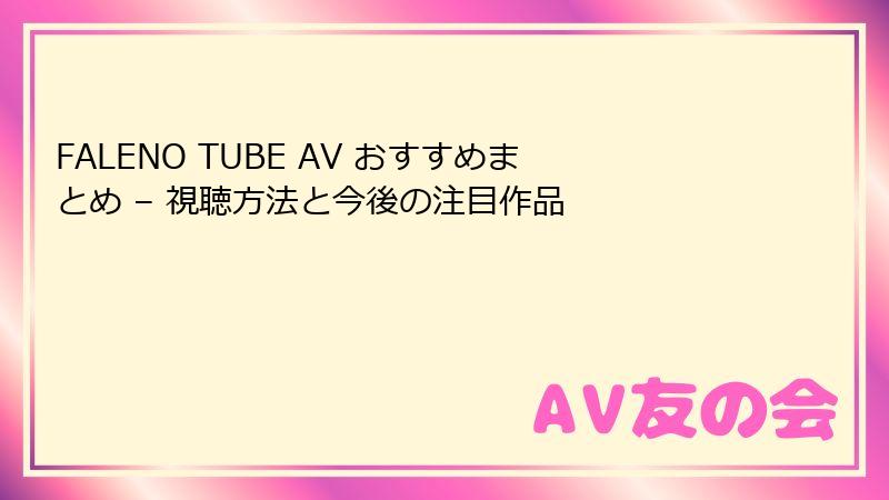 FALENO TUBE AV おすすめまとめ – 視聴方法と今後の注目作品