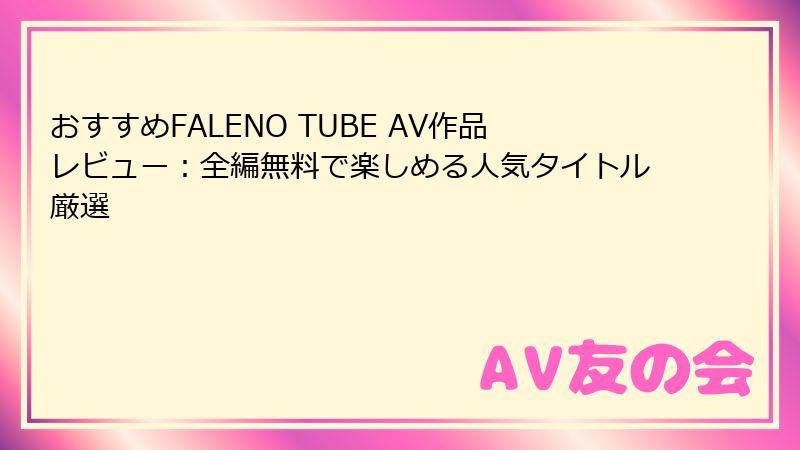 おすすめFALENO TUBE AV作品レビュー:全編無料で楽しめる人気タイトル厳選