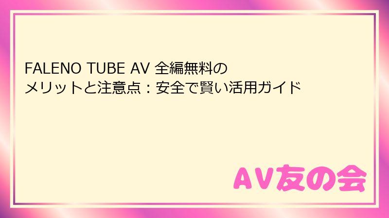 FALENO TUBE AV 全編無料のメリットと注意点:安全で賢い活用ガイド