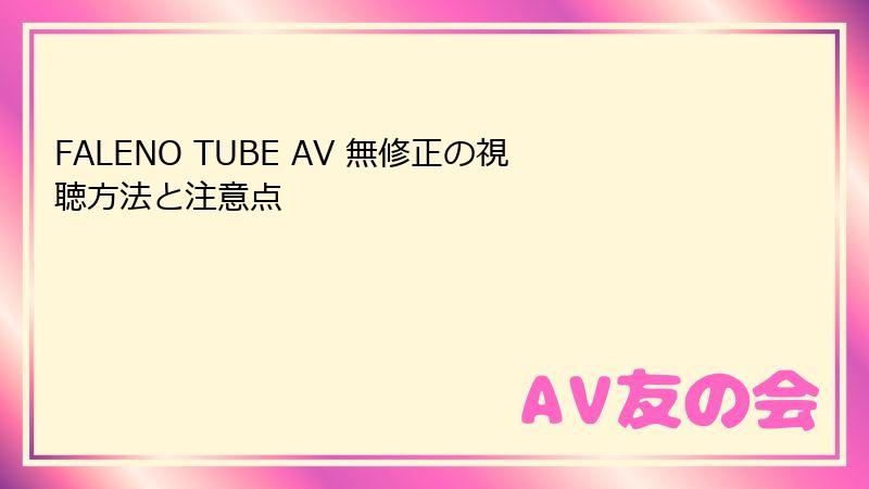 FALENO TUBE AV 無修正の視聴方法と注意点