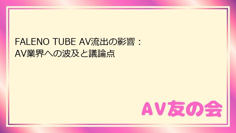 FALENO TUBE AV流出の影響：AV業界への波及と議論点