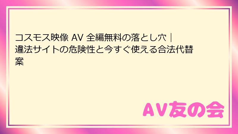 コスモス映像 AV 全編無料の落とし穴｜違法サイトの危険性と今すぐ使える合法代替案