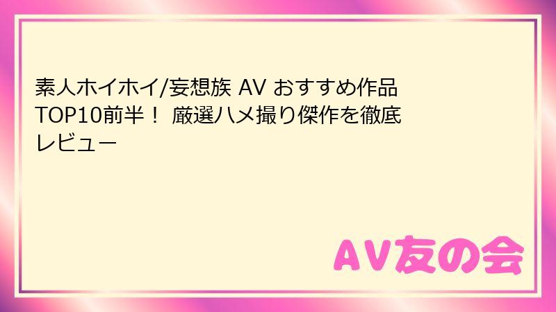素人ホイホイ/妄想族 AV おすすめ作品TOP10前半！ 厳選ハメ撮り傑作を徹底レビュー