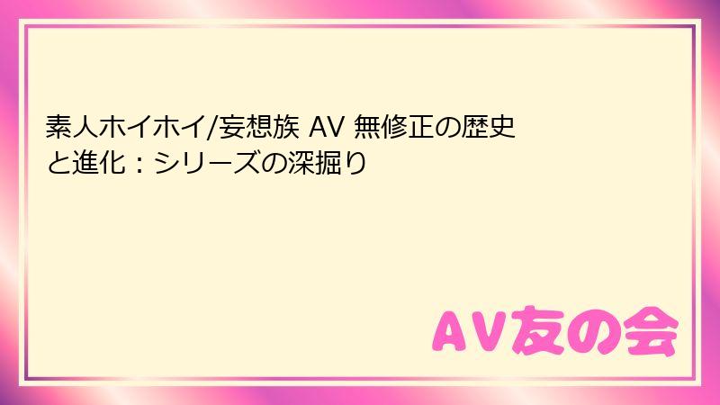 素人ホイホイ/妄想族 AV 無修正の歴史と進化：シリーズの深掘り