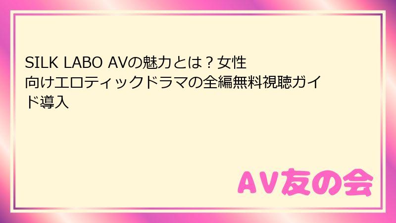 SILK LABO AVの魅力とは？女性向けエロティックドラマの全編無料視聴ガイド導入