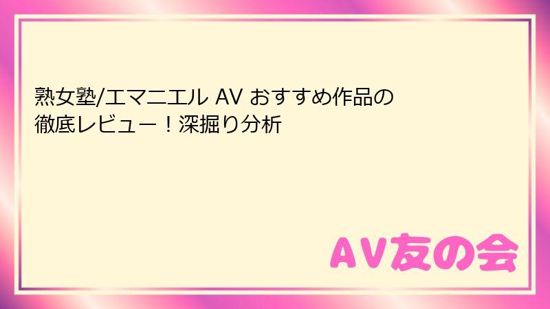 熟女塾/エマニエル AV おすすめ作品の徹底レビュー！深掘り分析