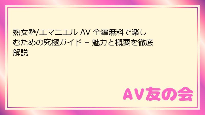 熟女塾/エマニエル AV 全編無料で楽しむための究極ガイド – 魅力と概要を徹底解説