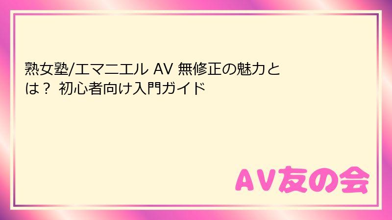 熟女塾/エマニエル AV 無修正の魅力とは？ 初心者向け入門ガイド
