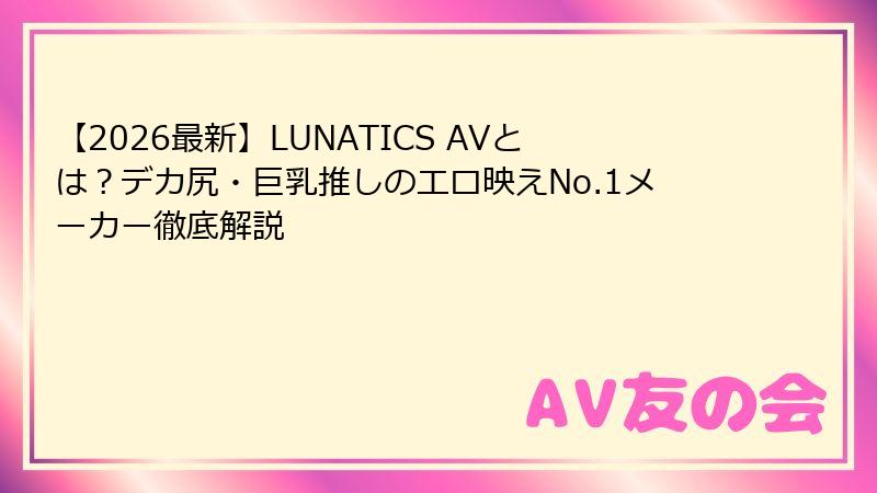 【2026最新】LUNATICS AVとは？デカ尻・巨乳推しのエロ映えNo.1メーカー徹底解説