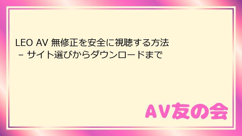 LEO AV 無修正を安全に視聴する方法 – サイト選びからダウンロードまで