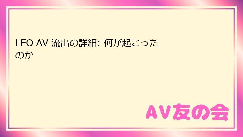 LEO AV 流出の詳細: 何が起こったのか