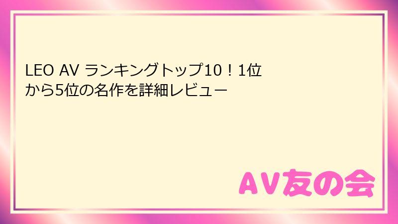 LEO AV ランキングトップ10！1位から5位の名作を詳細レビュー