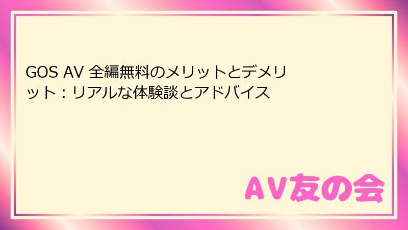 GOS AV 全編無料のメリットとデメリット：リアルな体験談とアドバイス