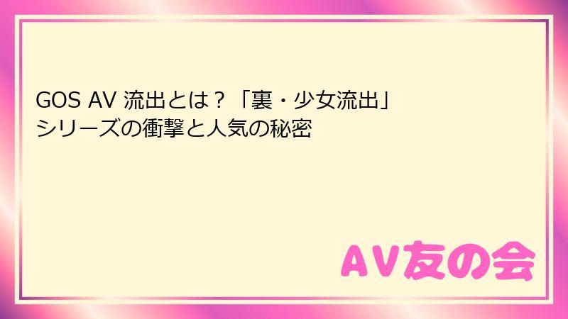 GOS AV 流出とは?「裏・少女流出」シリーズの衝撃と人気の秘密