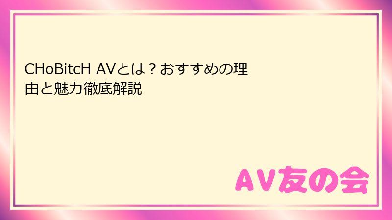 CHoBitcH AVとは?おすすめの理由と魅力徹底解説