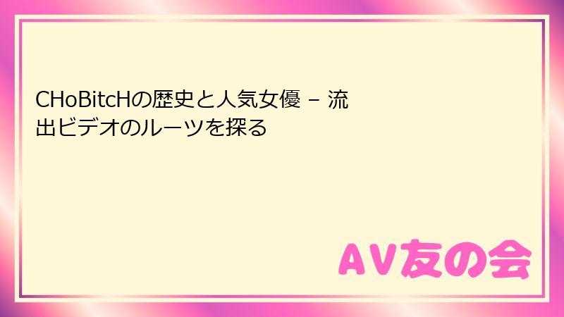 CHoBitcHの歴史と人気女優 – 流出ビデオのルーツを探る