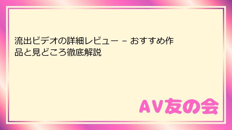 流出ビデオの詳細レビュー – おすすめ作品と見どころ徹底解説