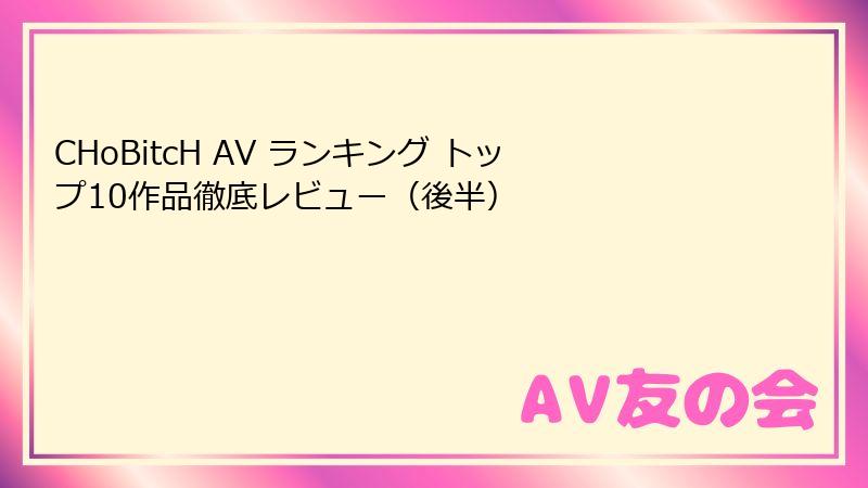 CHoBitcH AV ランキング トップ10作品徹底レビュー（後半）