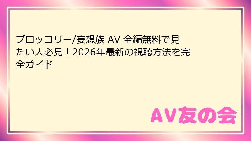 ブロッコリー/妄想族 AV 全編無料で見たい人必見！2026年最新の視聴方法を完全ガイド
