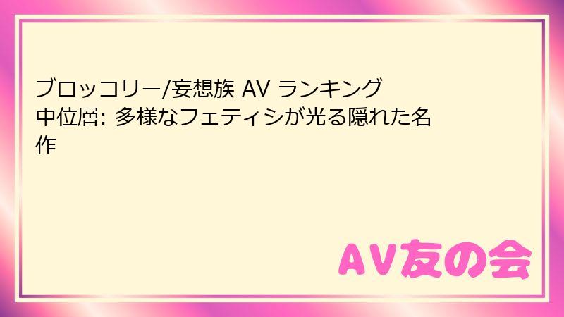 ブロッコリー/妄想族 AV ランキング 中位層: 多様なフェティシが光る隠れた名作