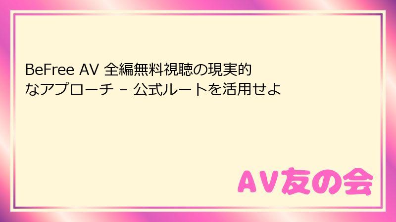 BeFree AV 全編無料視聴の現実的なアプローチ – 公式ルートを活用せよ