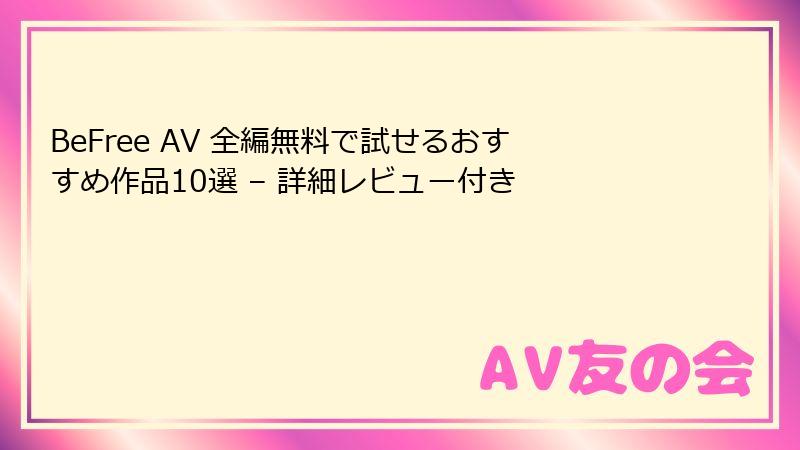 BeFree AV 全編無料で試せるおすすめ作品10選 – 詳細レビュー付き