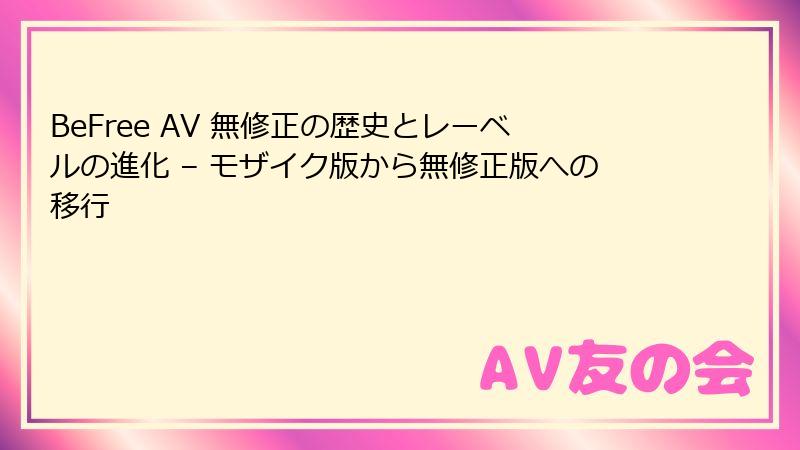 BeFree AV 無修正の歴史とレーベルの進化 – モザイク版から無修正版への移行