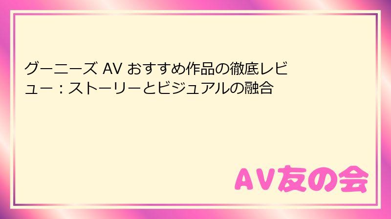 グーニーズ AV おすすめ作品の徹底レビュー：ストーリーとビジュアルの融合