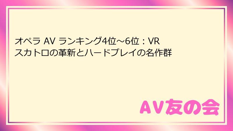 オペラ AV ランキング4位～6位：VRスカトロの革新とハードプレイの名作群