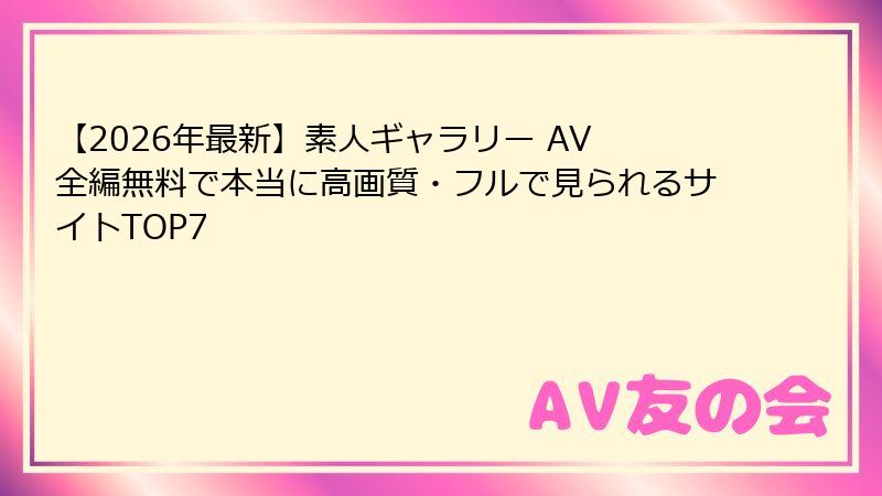 【2026年最新】素人ギャラリー AV 全編無料で本当に高画質・フルで見られるサイトTOP7