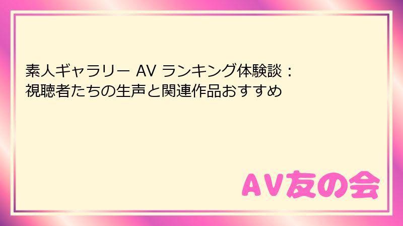 素人ギャラリー AV ランキング体験談：視聴者たちの生声と関連作品おすすめ