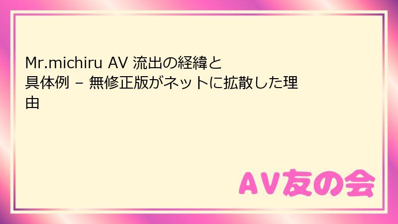 Mr.michiru AV 流出の経緯と具体例 – 無修正版がネットに拡散した理由