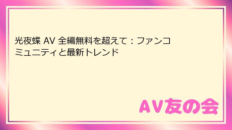 光夜蝶 AV 全編無料を超えて：ファンコミュニティと最新トレンド