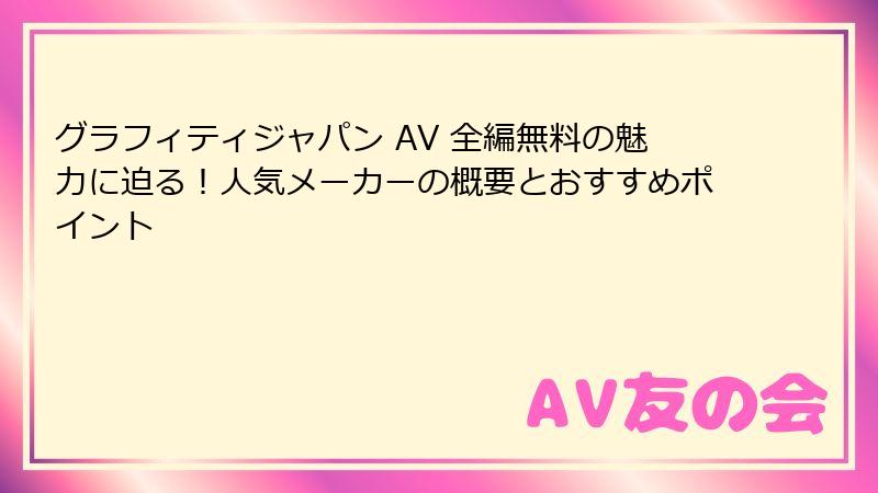 グラフィティジャパン AV 全編無料の魅力に迫る！人気メーカーの概要とおすすめポイント
