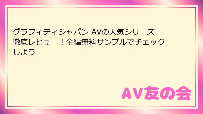 グラフィティジャパン AVの人気シリーズ徹底レビュー！全編無料サンプルでチェックしよう