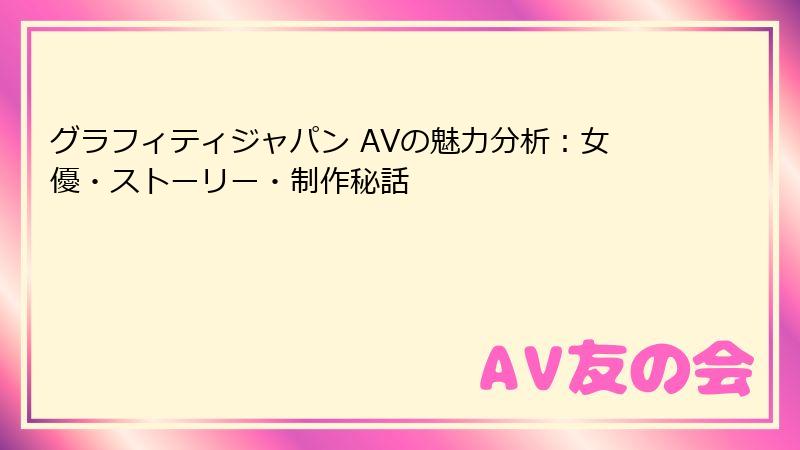 グラフィティジャパン AVの魅力分析：女優・ストーリー・制作秘話