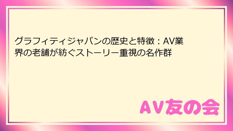 グラフィティジャパンの歴史と特徴：AV業界の老舗が紡ぐストーリー重視の名作群