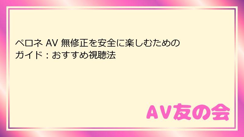 ペロネ AV 無修正を安全に楽しむためのガイド：おすすめ視聴法