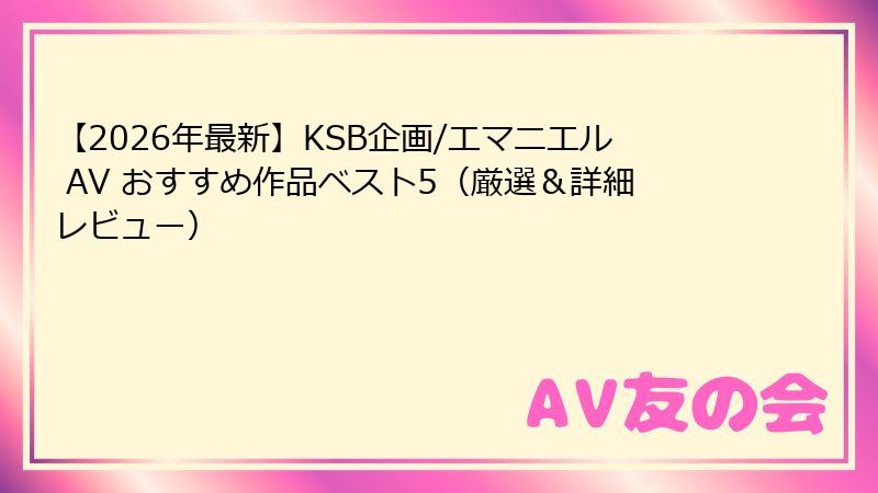 【2026年最新】KSB企画/エマニエル AV おすすめ作品ベスト5（厳選＆詳細レビュー）