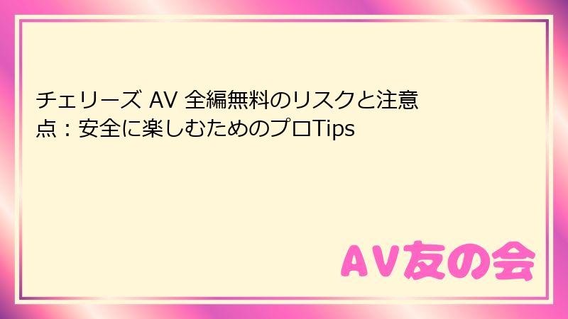 チェリーズ AV 全編無料のリスクと注意点：安全に楽しむためのプロTips