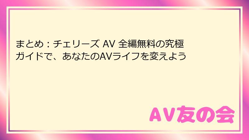 まとめ：チェリーズ AV 全編無料の究極ガイドで、あなたのAVライフを変えよう