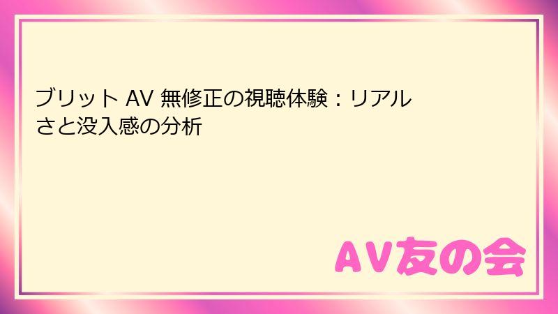 ブリット AV 無修正の視聴体験：リアルさと没入感の分析