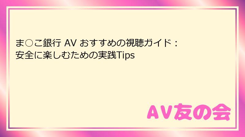 ま○こ銀行 AV おすすめの視聴ガイド：安全に楽しむための実践Tips