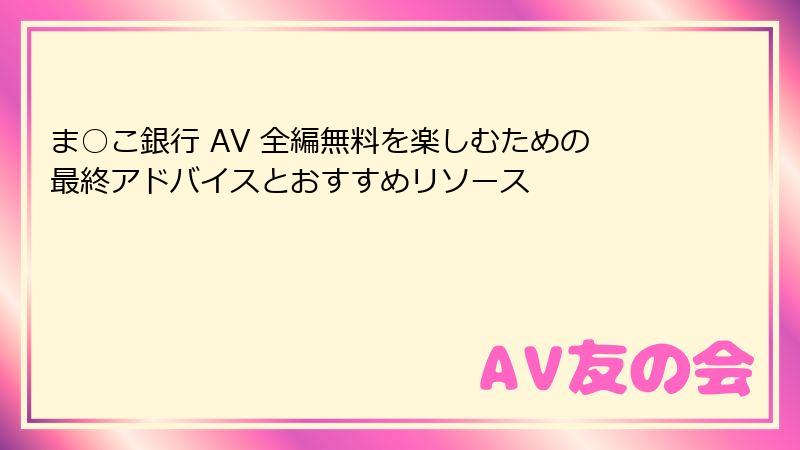 ま○こ銀行 AV 全編無料を楽しむための最終アドバイスとおすすめリソース