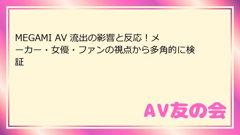MEGAMI AV 流出の影響と反応！メーカー・女優・ファンの視点から多角的に検証
