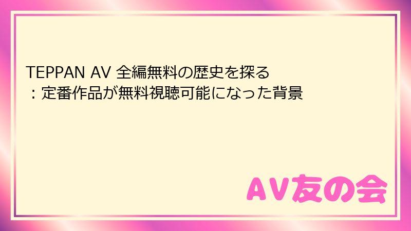 TEPPAN AV 全編無料の歴史を探る：定番作品が無料視聴可能になった背景