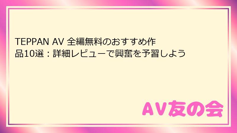 TEPPAN AV 全編無料のおすすめ作品10選：詳細レビューで興奮を予習しよう
