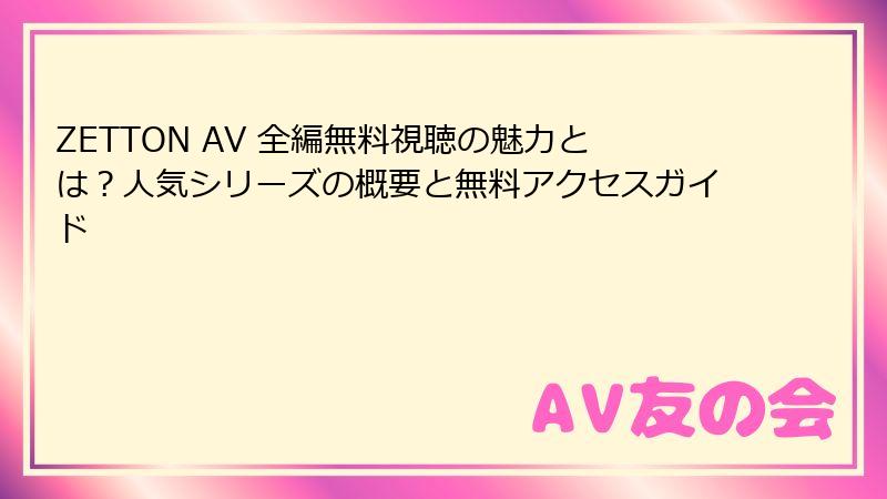 ZETTON AV 全編無料視聴の魅力とは？人気シリーズの概要と無料アクセスガイド